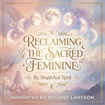 Reclaiming the Sacred Feminine: Healing the Wounded Feminine, Restoring Balance, and Returning to Wholeness