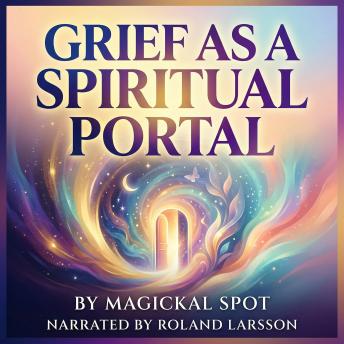 Grief as a Spiritual Portal: How Loss Opens You to Spiritual Awakening, Deeper Truth, and Inner Transformation