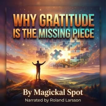Why Gratitude Is the Missing Piece: How Genuine Appreciation Shifts You from Lack to Abundance
