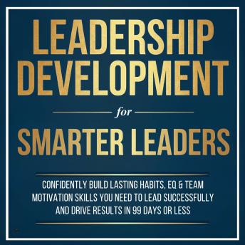 Leadership Development for Smarter Leaders: Confidently Build Lasting Habits, EQ & Team Motivation Skills You Need to Lead Successfully and Drive Results in 99 Days or Less.