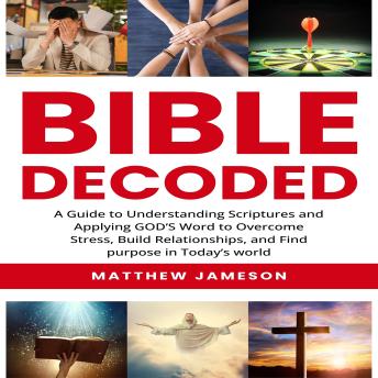 Bible Decoded: A guide to understanding scripture's and applying  god's  word to Overcome Stress, Build Relationships and find purpose in today's life