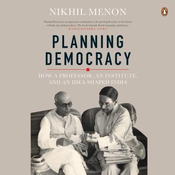 Planning Democracy: How a Professor, an Institute, and an Idea Shaped India: How a Professor, an Institute, and an Idea Shaped India