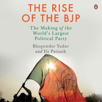 Download Rise of the BJP: The Making of the World's Largest Political Party: The Making of the World's Largest Political Party by Bhupendar Yadav, Ila Pattnaik