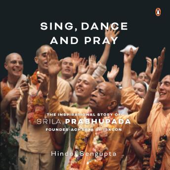 Sing, Dance and Pray: The Inspirational Story of Srila Prabhupada Founder-Acharya of ISKCON: The Inspirational Story of Srila Prabhupada Founder-Acharya of ISKCON