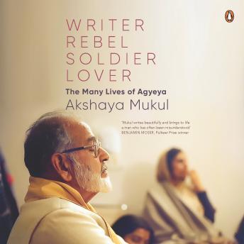 Download Writer, Rebel, Soldier, Lover: The Many Lives of Agyeya by Akshaya Mukul