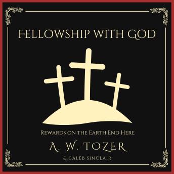 Download Fellowship with God: Rewards on the Earth End Here by A. W. Tozer, Caleb Sinclair