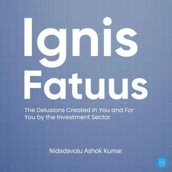 Ignis Fatuus:: The Delusions Created In You and For You by the Investment Sector