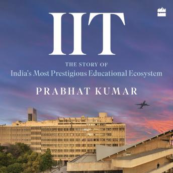 IIT: The Untold Story of India's Most Prestigious Educational Ecosystem