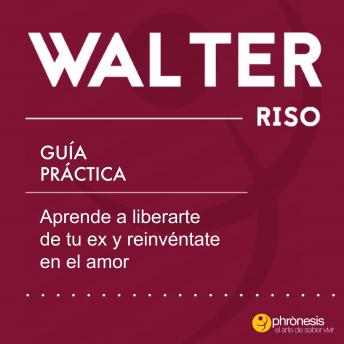 Guía práctica: Aprende a liberarte de tu ex y reinvéntate en el amor, Walter Riso