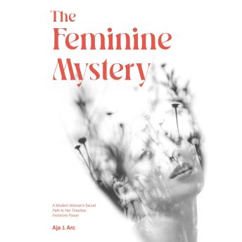 The Feminine Mystery: A Modern Woman’s Secret Path to Her Timeless Feminine Power