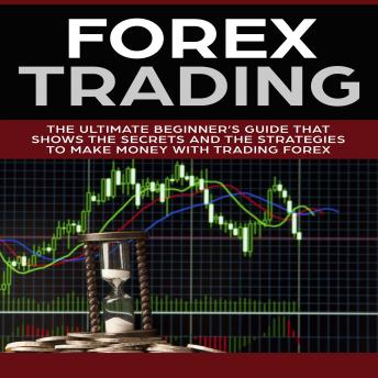 Forex Trading: The Ultimate Beginner’s Guide That Shows the Secrets and the Strategies to Make Money with Trading Forex