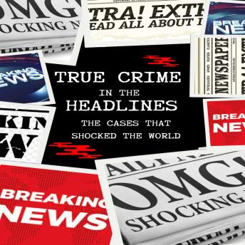 True Crime in the Headlines: The Cases That Shocked the World