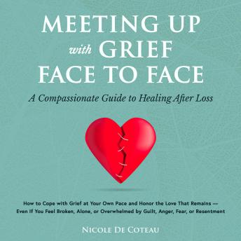 Meeting Up with Grief Face to Face: How to Cope with Grief at Your Own Pace and Honor the Love That Remains – Even if You Feel Broken, Alone, or Overwhelmed by Guilt, Anger, Fear, or Resentment