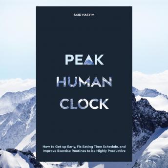 Peak Human Clock: How to Get up Early, Fix Eating Time Schedule, and Improve Exercise Routines to be Highly Productive