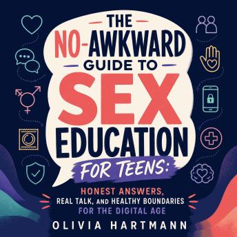The No-Awkward Guide to Sex Education for Teens: Honest Answers, Real Talk, and Healthy Boundaries for the Digital Age