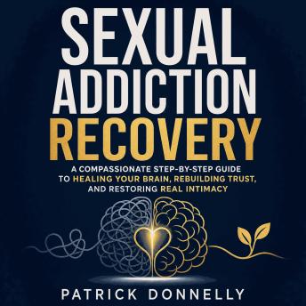 Sexual Addiction Recovery: A Compassionate Step-by-Step Guide to Healing Your Brain, Rebuilding Trust, and Restoring Real Intimacy