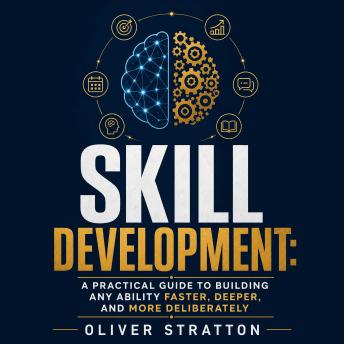 Skill Development: A Practical Guide to Building Any Ability Faster, Deeper, and More Deliberately