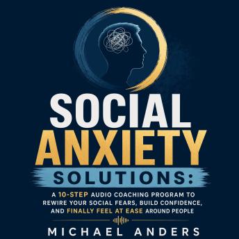Social Anxiety Solutions: A 10-Step Audio Coaching Program to Rewire Your Social Fears, Build Confidence, and Finally Feel at Ease Around People