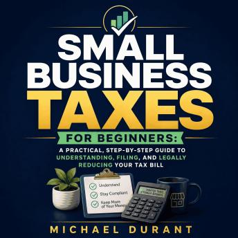 Small Business Taxes for Beginners: A Practical, Step-by-Step Guide to Understanding, Filing, and Legally Reducing Your Tax Bill