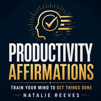 Productivity Affirmations: Train Your Mind to Get Things Done