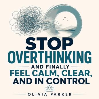 Stop Overthinking and Finally Feel Calm, Clear, and in Control