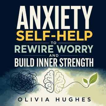 Anxiety Self-Help to Rewire Worry and Build Inner Strength