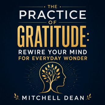 The Practice of Gratitude: Rewire Your Mind for Everyday Wonder