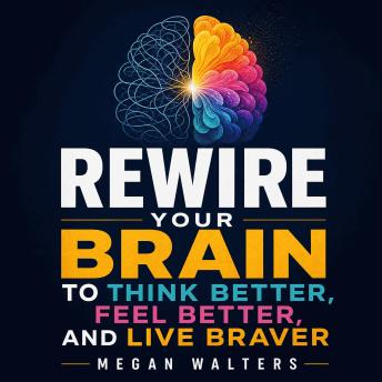 Rewire Your Brain to Think Better, Feel Better, and Live Braver