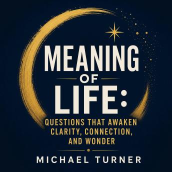 Meaning of Life: Questions That Awaken Clarity, Connection, and Wonder