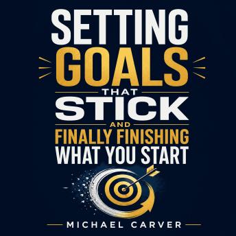 Setting Goals That Stick and Finally Finishing What You Start