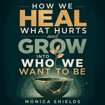 How We Heal What Hurts and Grow into Who We Want to Be