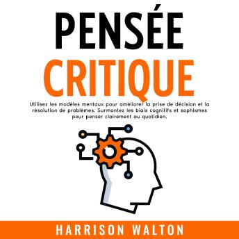 [French] - Pensée critique: Utilisez les modèles mentaux pour améliorer la prise de décision et la résolution de problèmes. Surmontez les biais cognitifs et sophismes pour penser clairement au quotidien.