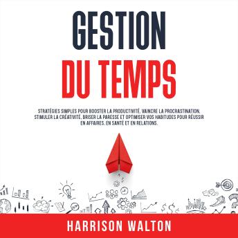 [French] - Gestion du temps: Stratégies simples pour booster la productivité, vaincre la procrastination, stimuler la créativité, briser la paresse et optimiser vos habitudes pour réussir en affaires, en santé et en relations.