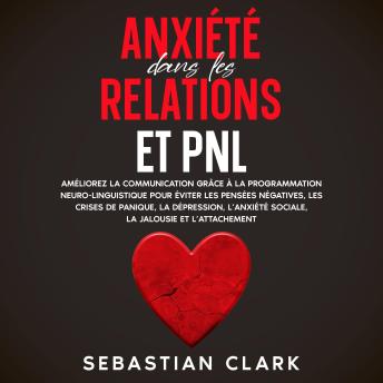 [French] - Anxiété dans les relations et PNL: Améliorez la communication grâce à la programmation neuro-linguistique pour éviter les pensées négatives, les crises de panique, la dépression, l’anxiété sociale, la jalousie et l’attachement.