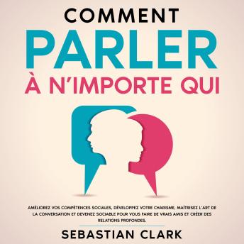 [French] - Comment parler à n’importe qui: Améliorez vos compétences sociales, développez votre charisme, maîtrisez l’art de la conversation et devenez sociable pour vous faire de vrais amis et créer des relations profondes.