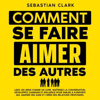 [French] - Comment se faire aimer des autres: Lisez les gens comme un livre, maîtrisez la conversation, développez charisme et influence pour parler à n’importe qui, gagner des amis et créer des relations profondes.