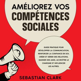 [French] - Améliorez vos compétences sociales: Guide pratique pour développer la communication, renforcer la confiance en soi, créer et gérer des relations, gagner des amis, accroître le charisme et influencer les autres.