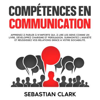 [French] - Compétences en communication: Apprenez à parler à n’importe qui, à lire les gens comme un livre, développez charisme et persuasion, surmontez l’anxiété et réussissez vos relations grâce à votre sociabilité.