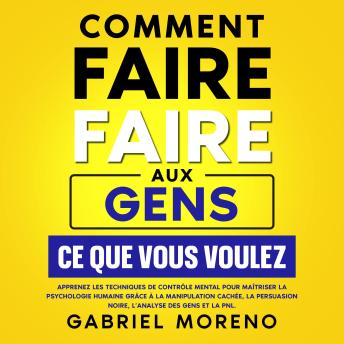 [French] - Comment faire faire aux gens ce que vous voulez: Apprenez les techniques de contrôle mental pour maîtriser la psychologie humaine grâce à la manipulation cachée, la persuasion noire, l’analyse des gens et la PNL.