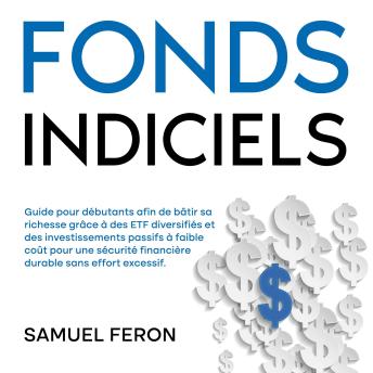 [French] - Fonds indiciels: Guide pour débutants afin de bâtir sa richesse grâce à des ETF diversifiés et des investissements passifs à faible coût pour une sécurité financière durable sans effort excessif.