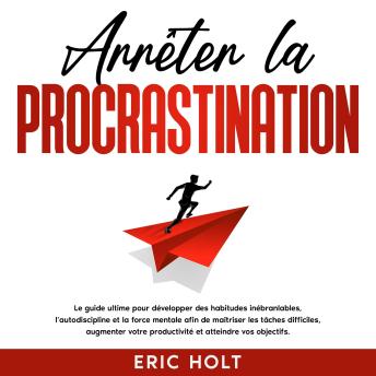 [French] - Arrêter la procrastination: Le guide ultime pour développer des habitudes inébranlables, l’autodiscipline et la force mentale afin de maîtriser les tâches difficiles, augmenter votre productivité et atteindre vos objectifs.
