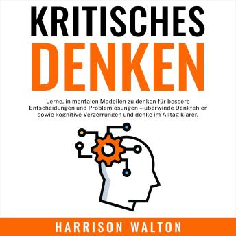 [German] - Kritisches Denken: Lerne, in mentalen Modellen zu denken für bessere Entscheidungen und Problemlösungen – überwinde Denkfehler sowie kognitive Verzerrungen und denke im Alltag klarer.