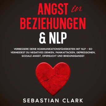 [German] - Angst in Beziehungen & NLP: Verbessere deine Kommunikationsfähigkeiten mit NLP – so vermeidest du negatives Denken, Panikattacken, Depressionen, soziale Angst, Eifersucht und Bindungsangst.