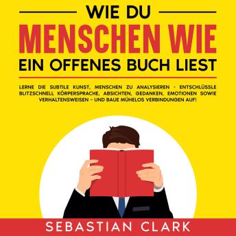 [German] - Wie du Menschen wie ein offenes Buch liest: Lerne die subtile Kunst, Menschen zu analysieren - Entschlüssle blitzschnell Körpersprache, Absichten, Gedanken, Emotionen sowie Verhaltensweisen – und baue mühelos Verbindungen auf!