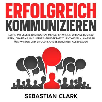 [German] - Erfolgreich kommunizieren: Lerne, mit jedem zu sprechen, Menschen wie ein offenes Buch zu lesen, Charisma und Überzeugungskraft zu entwickeln, Angst zu überwinden und erfolgreiche Beziehungen aufzubauen.