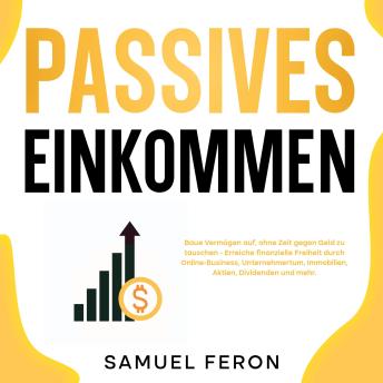 [German] - Passives Einkommen: Baue Vermögen auf, ohne Zeit gegen Geld zu tauschen - Erreiche finanzielle Freiheit durch Online-Business, Unternehmertum, Immobilien, Aktien, Dividenden und mehr.