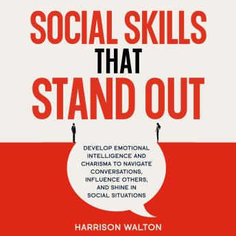 Social Skills That Stand Out: Develop Emotional Intelligence and Charisma to Navigate Conversations, Influence Others, and Shine in Social Situations