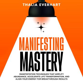 Manifesting Mastery: Manifestation Techniques That Amplify Abundance, Accelerate Life Transformation, and Align Your Energy for Breakthrough Results