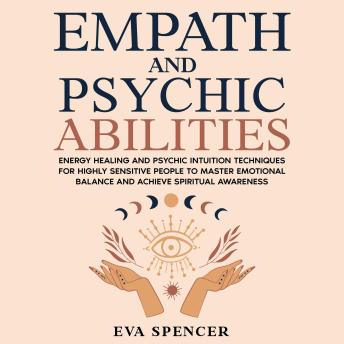 Empath and Psychic Abilities: Energy Healing and Psychic Intuition Techniques for Highly Sensitive People to Master Emotional Balance and Achieve Spiritual Awareness