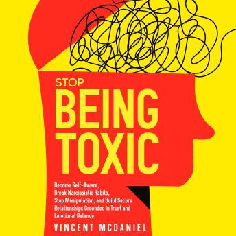 Stop Being Toxic: Become Self-Aware, Break Narcissistic Habits, Stop Manipulation, and Build Secure Relationships Grounded in Trust and Emotional Balance